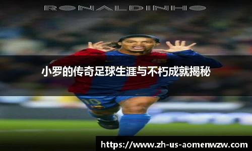 小罗的传奇足球生涯与不朽成就揭秘