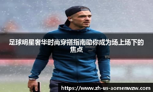 足球明星奢华时尚穿搭指南助你成为场上场下的焦点