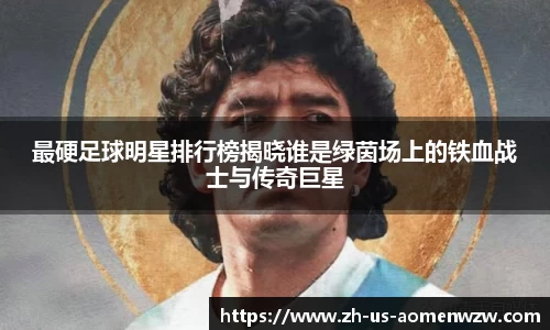 最硬足球明星排行榜揭晓谁是绿茵场上的铁血战士与传奇巨星