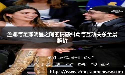 詹娜与足球明星之间的情感纠葛与互动关系全景解析